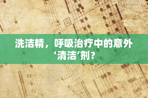洗洁精，呼吸治疗中的意外‘清洁’剂？
