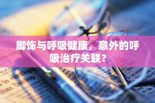 脚饰与呼吸健康，意外的呼吸治疗关联？