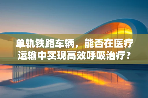 单轨铁路车辆，能否在医疗运输中实现高效呼吸治疗？