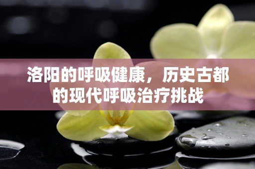 洛阳的呼吸健康，历史古都的现代呼吸治疗挑战