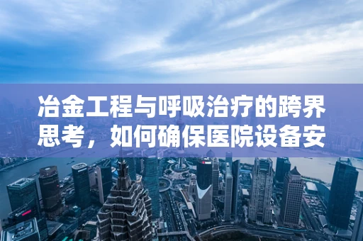 冶金工程与呼吸治疗的跨界思考，如何确保医院设备安全无虞？