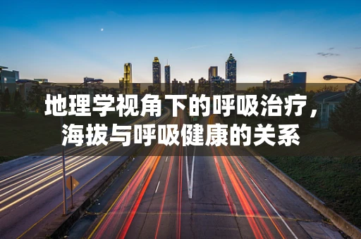 地理学视角下的呼吸治疗，海拔与呼吸健康的关系