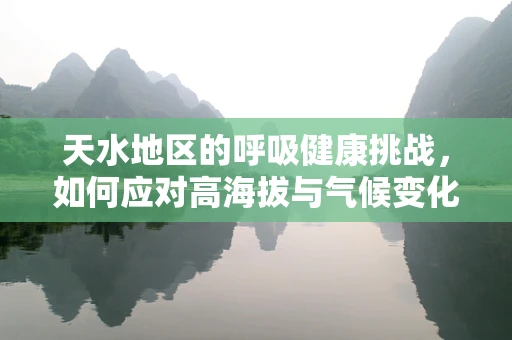 天水地区的呼吸健康挑战，如何应对高海拔与气候变化的双重考验？