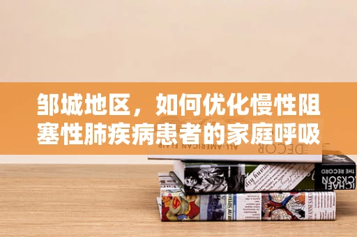 邹城地区，如何优化慢性阻塞性肺疾病患者的家庭呼吸治疗？