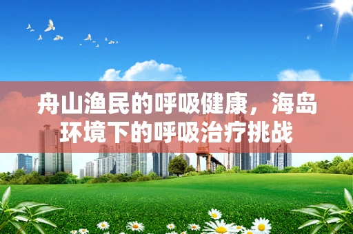舟山渔民的呼吸健康，海岛环境下的呼吸治疗挑战