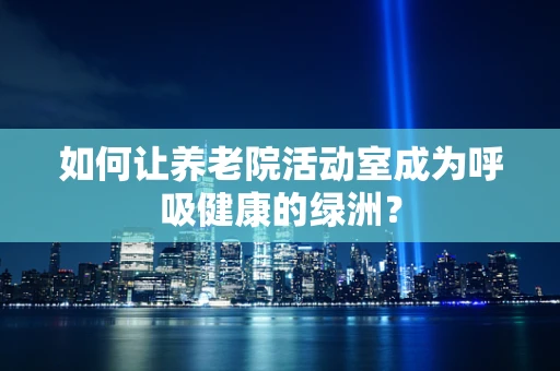 如何让养老院活动室成为呼吸健康的绿洲？