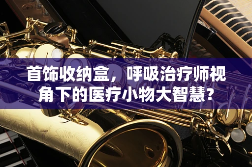 首饰收纳盒，呼吸治疗师视角下的医疗小物大智慧？