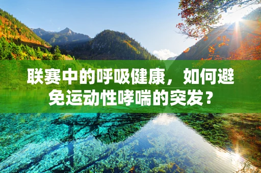 联赛中的呼吸健康，如何避免运动性哮喘的突发？