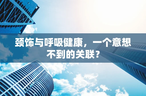 颈饰与呼吸健康，一个意想不到的关联？