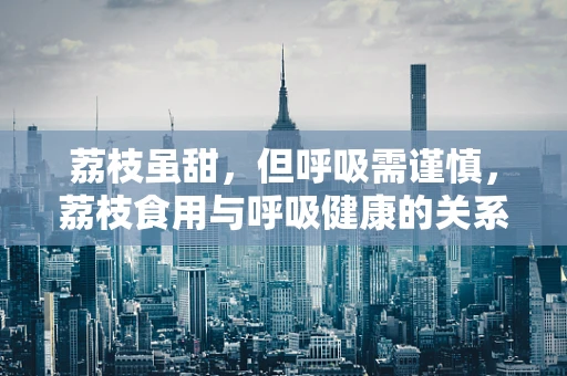 荔枝虽甜，但呼吸需谨慎，荔枝食用与呼吸健康的关系