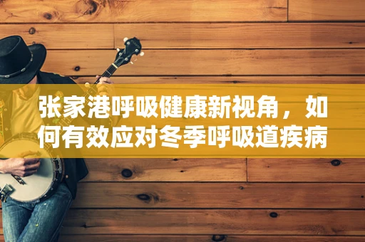 张家港呼吸健康新视角，如何有效应对冬季呼吸道疾病的挑战？