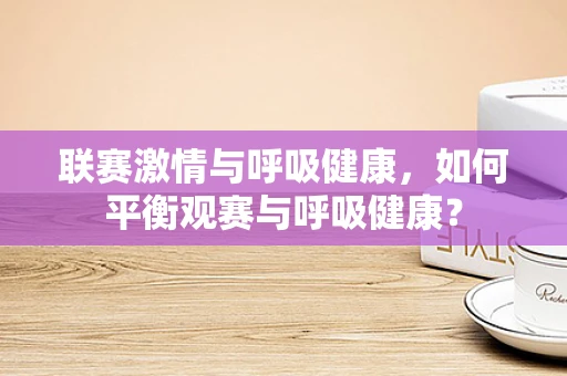 联赛激情与呼吸健康，如何平衡观赛与呼吸健康？