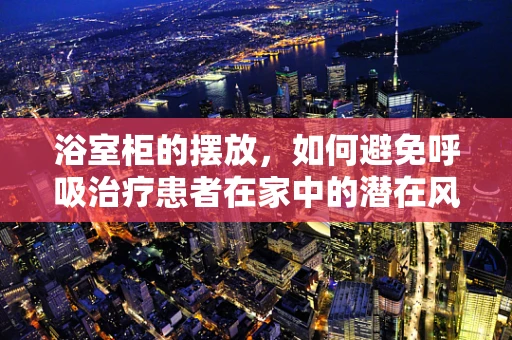 浴室柜的摆放，如何避免呼吸治疗患者在家中的潜在风险？