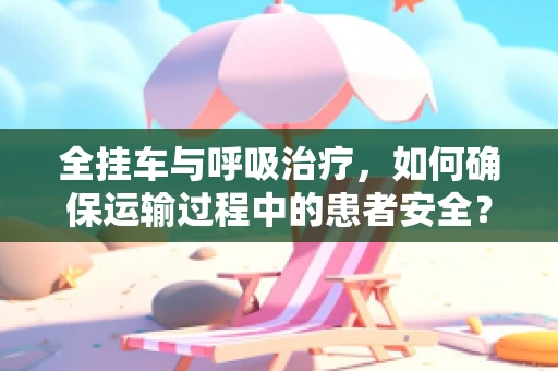 全挂车与呼吸治疗，如何确保运输过程中的患者安全？