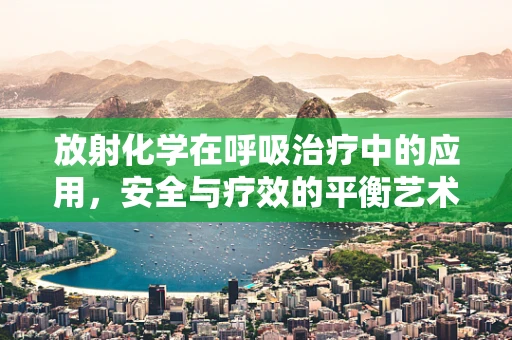 放射化学在呼吸治疗中的应用，安全与疗效的平衡艺术