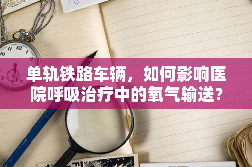 单轨铁路车辆，如何影响医院呼吸治疗中的氧气输送？