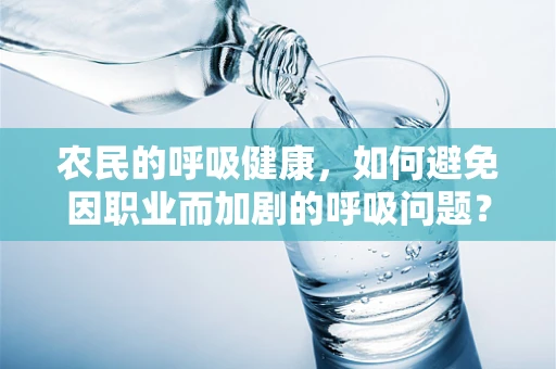 农民的呼吸健康，如何避免因职业而加剧的呼吸问题？