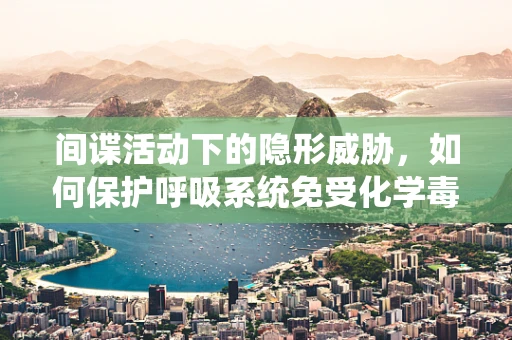 间谍活动下的隐形威胁，如何保护呼吸系统免受化学毒剂影响？