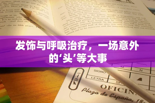 发饰与呼吸治疗，一场意外的‘头’等大事