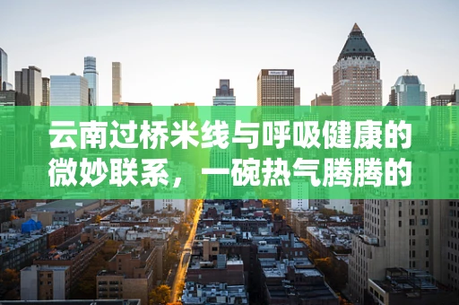 云南过桥米线与呼吸健康的微妙联系，一碗热气腾腾的养生之道？