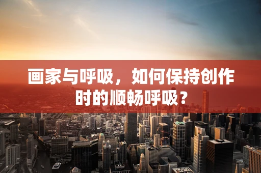 画家与呼吸，如何保持创作时的顺畅呼吸？