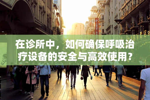 在诊所中，如何确保呼吸治疗设备的安全与高效使用？