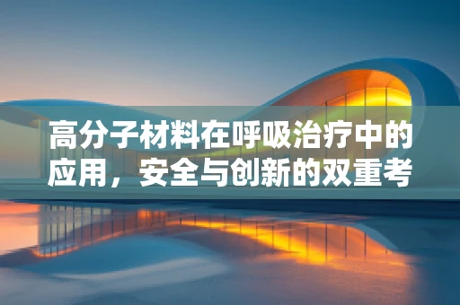 高分子材料在呼吸治疗中的应用，安全与创新的双重考量