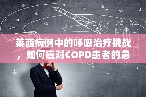莱西病例中的呼吸治疗挑战，如何应对COPD患者的急性加重？