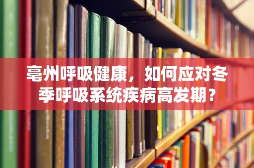 亳州呼吸健康，如何应对冬季呼吸系统疾病高发期？