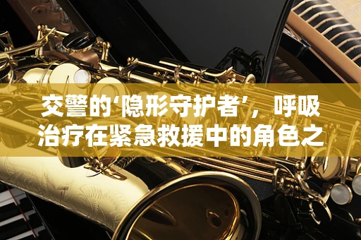 交警的‘隐形守护者’，呼吸治疗在紧急救援中的角色之问