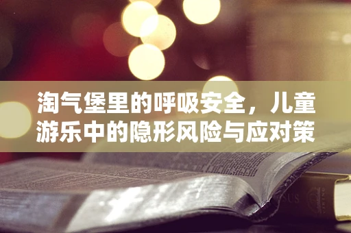 淘气堡里的呼吸安全，儿童游乐中的隐形风险与应对策略