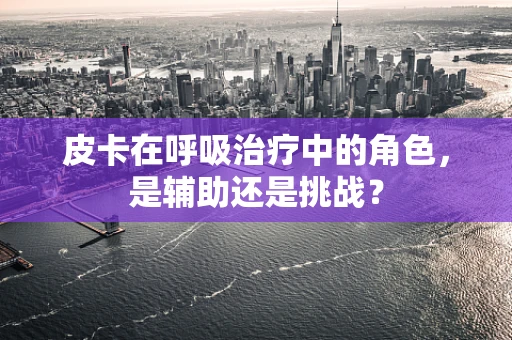 皮卡在呼吸治疗中的角色，是辅助还是挑战？