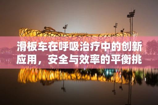 滑板车在呼吸治疗中的创新应用，安全与效率的平衡挑战