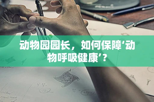 动物园园长，如何保障‘动物呼吸健康’？