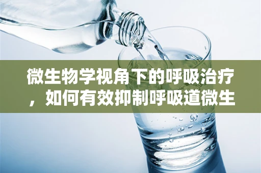微生物学视角下的呼吸治疗，如何有效抑制呼吸道微生物感染？