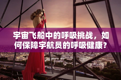 宇宙飞船中的呼吸挑战，如何保障宇航员的呼吸健康？