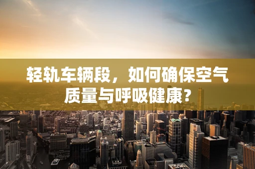轻轨车辆段，如何确保空气质量与呼吸健康？