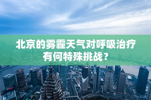 北京的雾霾天气对呼吸治疗有何特殊挑战？