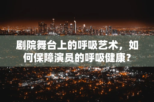 剧院舞台上的呼吸艺术，如何保障演员的呼吸健康？