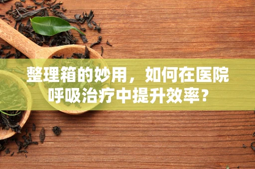 整理箱的妙用，如何在医院呼吸治疗中提升效率？