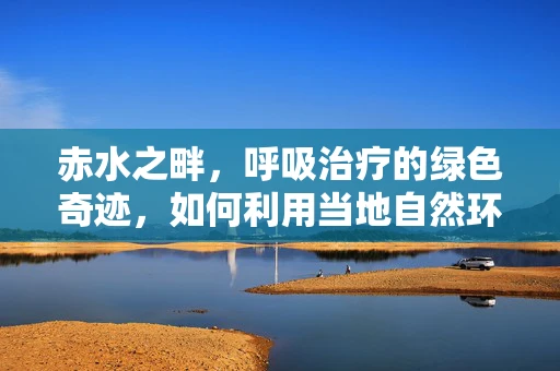 赤水之畔，呼吸治疗的绿色奇迹，如何利用当地自然环境优化哮喘患者管理？