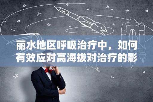 丽水地区呼吸治疗中，如何有效应对高海拔对治疗的影响？
