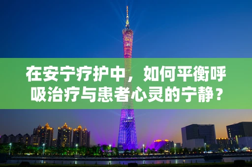 在安宁疗护中，如何平衡呼吸治疗与患者心灵的宁静？