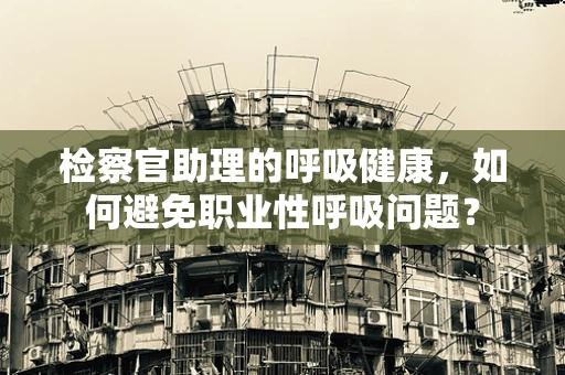 检察官助理的呼吸健康，如何避免职业性呼吸问题？