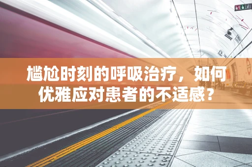 尴尬时刻的呼吸治疗，如何优雅应对患者的不适感？