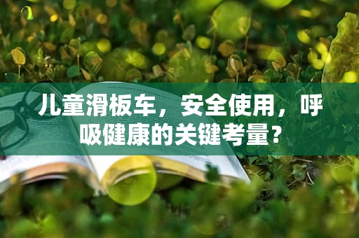儿童滑板车，安全使用，呼吸健康的关键考量？