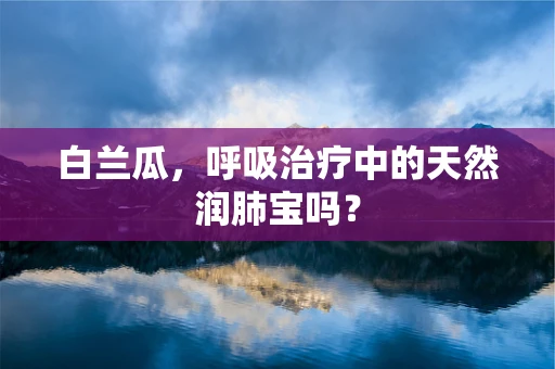 白兰瓜，呼吸治疗中的天然润肺宝吗？