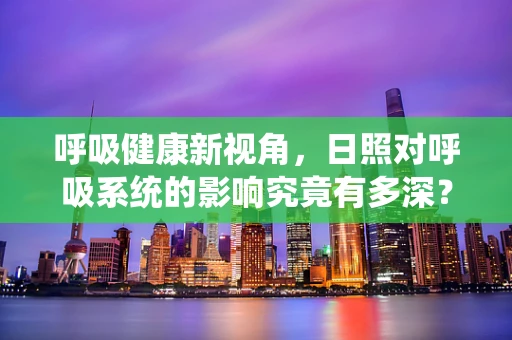 呼吸健康新视角，日照对呼吸系统的影响究竟有多深？