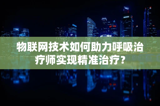 物联网技术如何助力呼吸治疗师实现精准治疗？