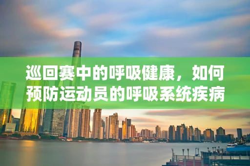 巡回赛中的呼吸健康，如何预防运动员的呼吸系统疾病？